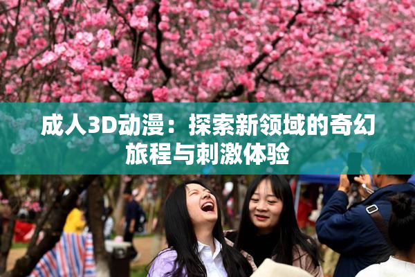 成人3D动漫：探索新领域的奇幻旅程与刺激体验
