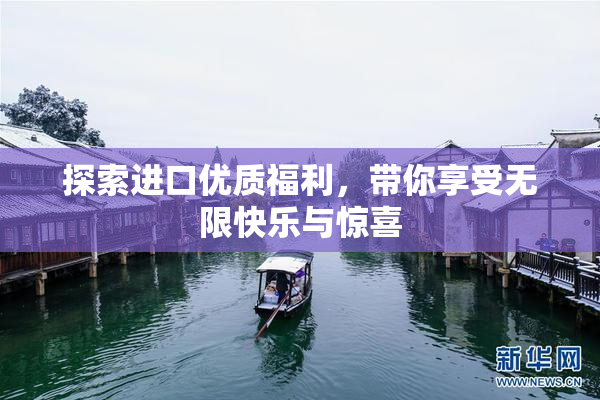 探索进口优质福利，带你享受无限快乐与惊喜