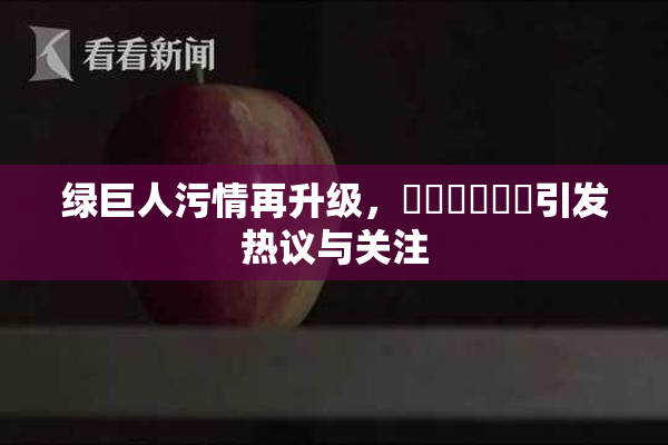 绿巨人污情再升级，❌‌❌‌❌‌引发热议与关注