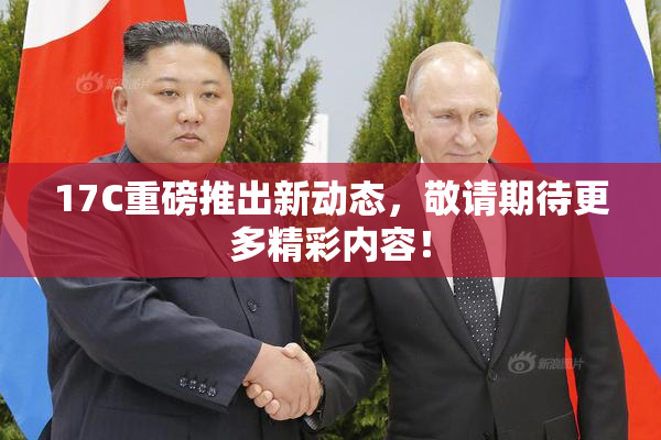 17C重磅推出新动态，敬请期待更多精彩内容！
