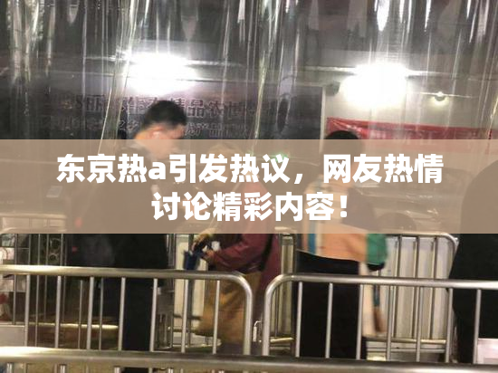 东京热a引发热议，网友热情讨论精彩内容！