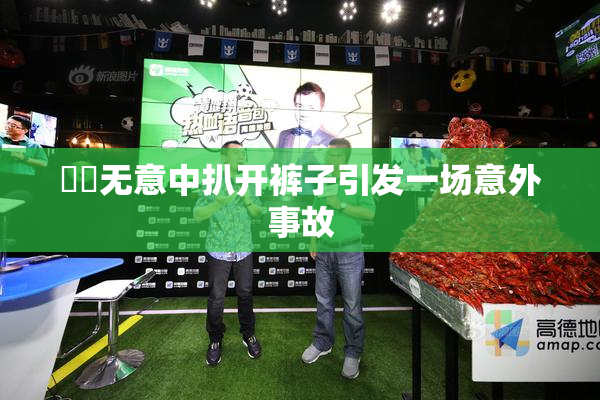 妺妺无意中扒开裤子引发一场意外事故