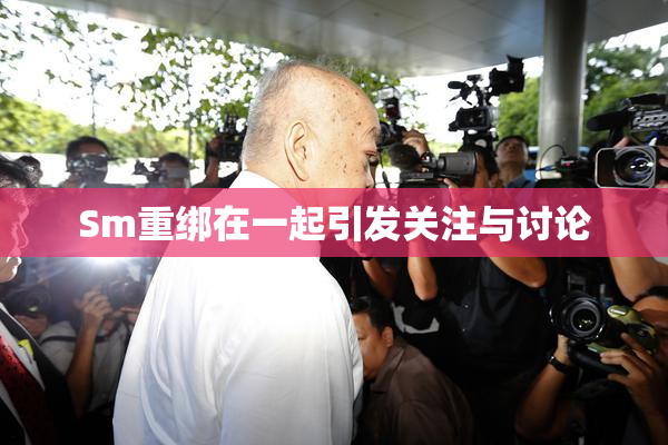 Sm重绑在一起引发关注与讨论