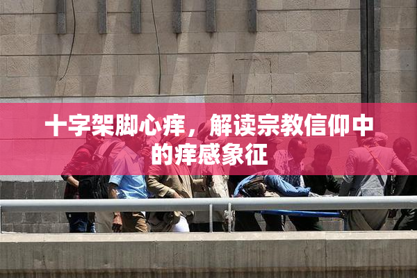 十字架脚心痒，解读宗教信仰中的痒感象征