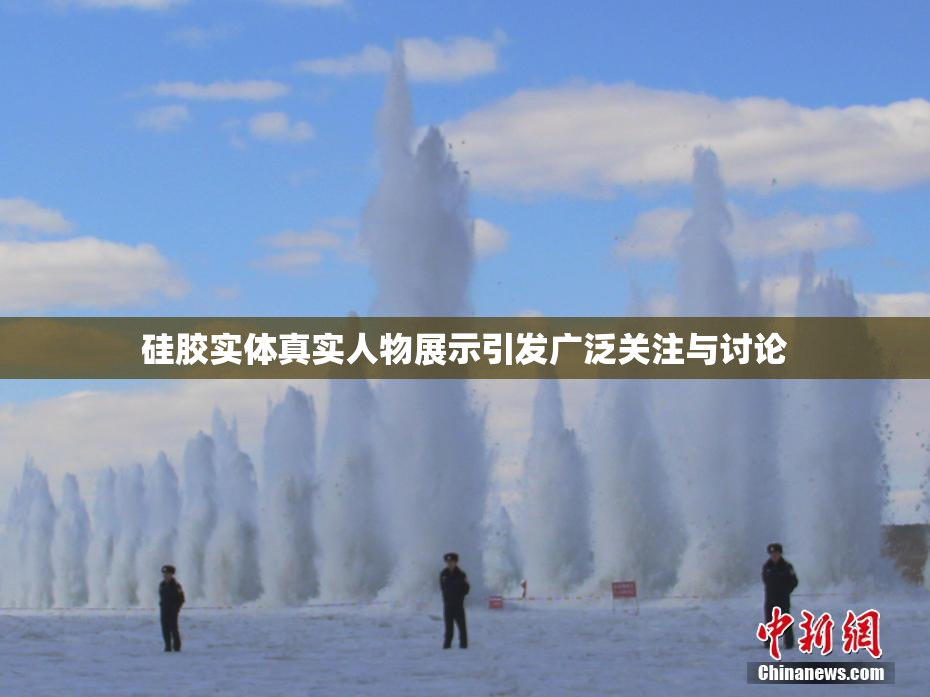 硅胶实体真实人物展示引发广泛关注与讨论