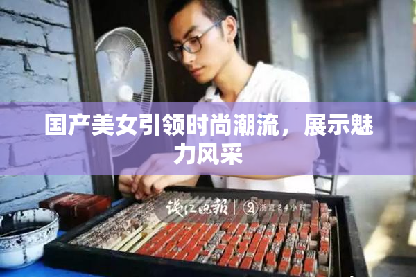 国产美女引领时尚潮流，展示魅力风采