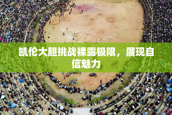 凯伦大胆挑战裸露极限，展现自信魅力
