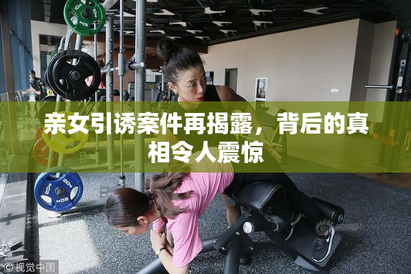 亲女引诱案件再揭露，背后的真相令人震惊