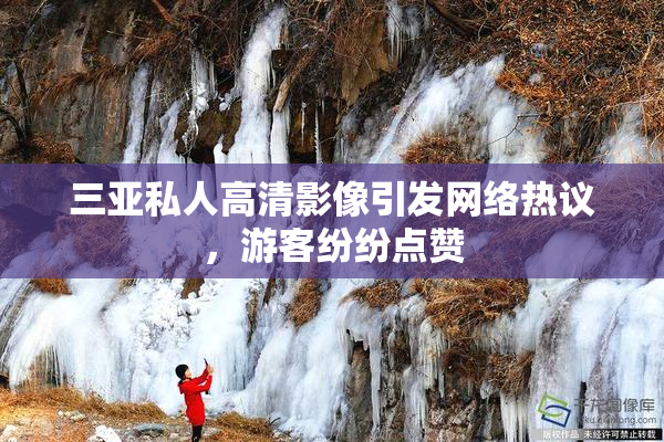 三亚私人高清影像引发网络热议，游客纷纷点赞