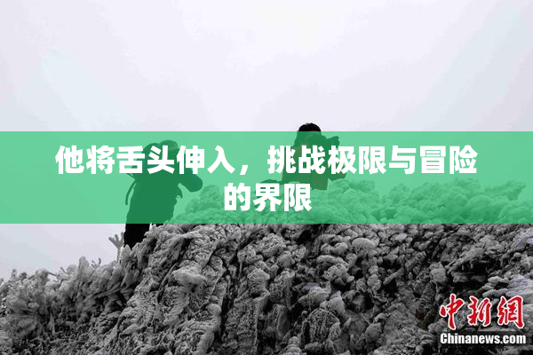 他将舌头伸入，挑战极限与冒险的界限