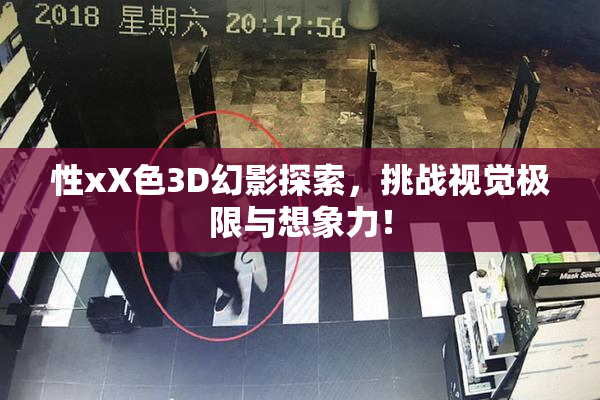 性xX色3D幻影探索，挑战视觉极限与想象力！