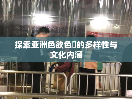 探索亚洲色欲色欱的多样性与文化内涵