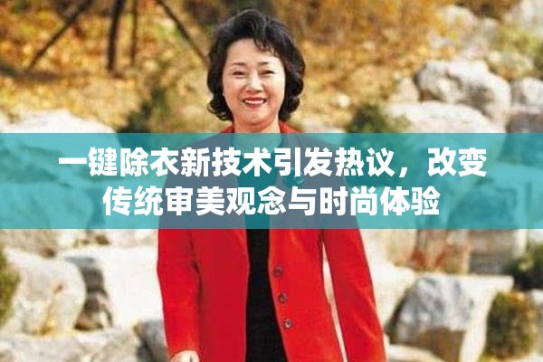 一键除衣新技术引发热议，改变传统审美观念与时尚体验