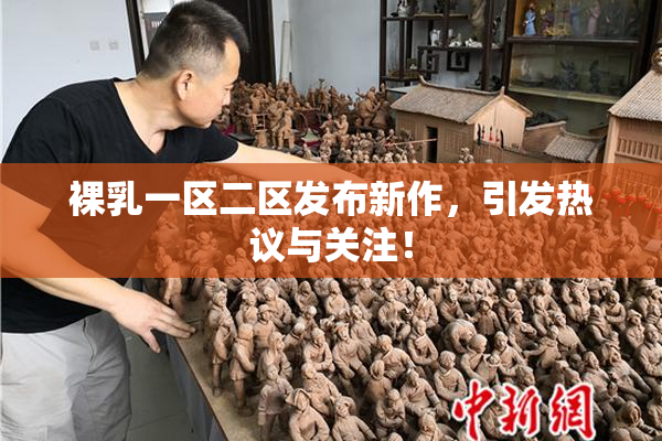 裸乳一区二区发布新作，引发热议与关注！
