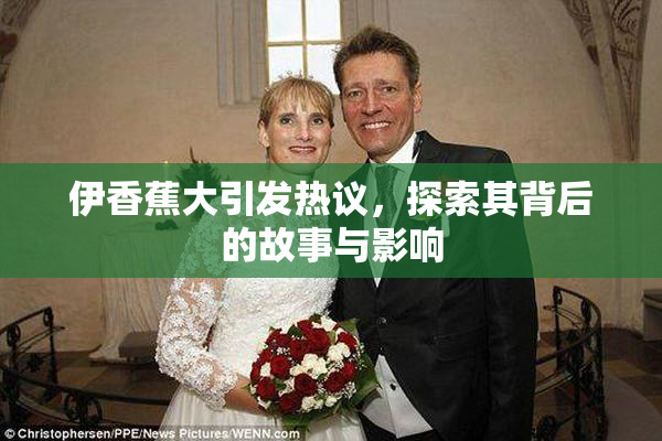 伊香蕉大引发热议，探索其背后的故事与影响