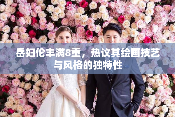 岳妇伦丰满8重，热议其绘画技艺与风格的独特性
