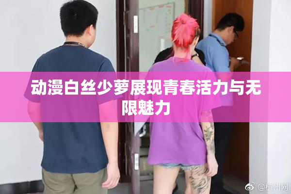 动漫白丝少萝展现青春活力与无限魅力