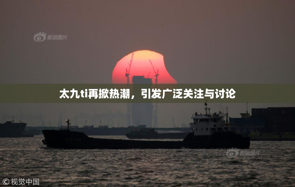 太九ti再掀热潮，引发广泛关注与讨论