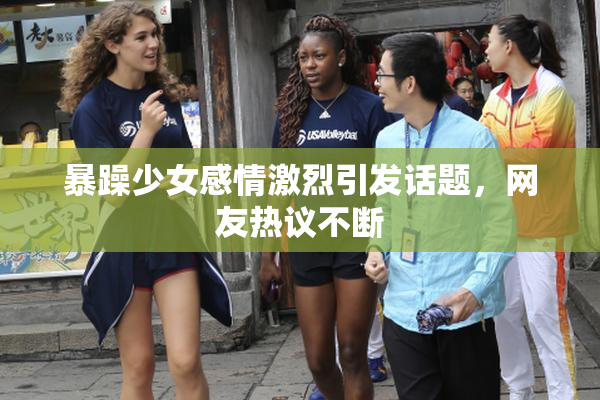 暴躁少女感情激烈引发话题，网友热议不断