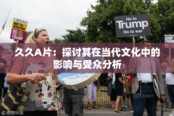 久久A片：探讨其在当代文化中的影响与受众分析