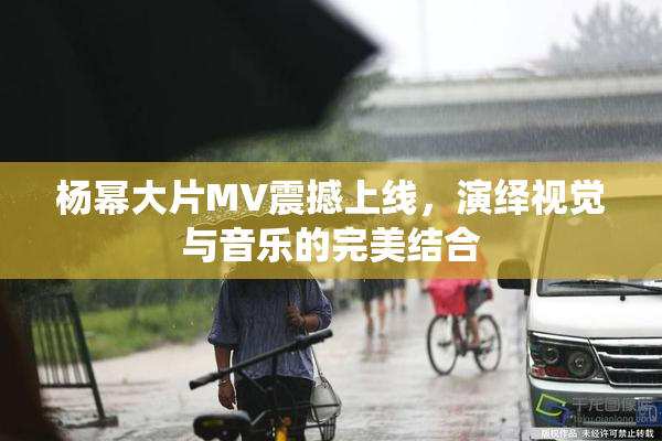 杨幂大片MV震撼上线，演绎视觉与音乐的完美结合