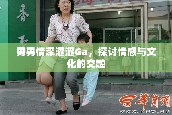 男男情深涩涩Ga，探讨情感与文化的交融