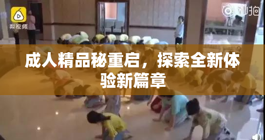成人精品秘重启，探索全新体验新篇章