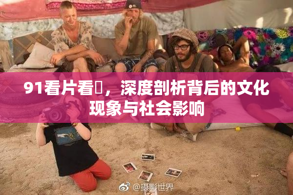 91看片看婬，深度剖析背后的文化现象与社会影响
