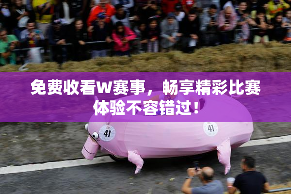 免费收看W赛事，畅享精彩比赛体验不容错过！
