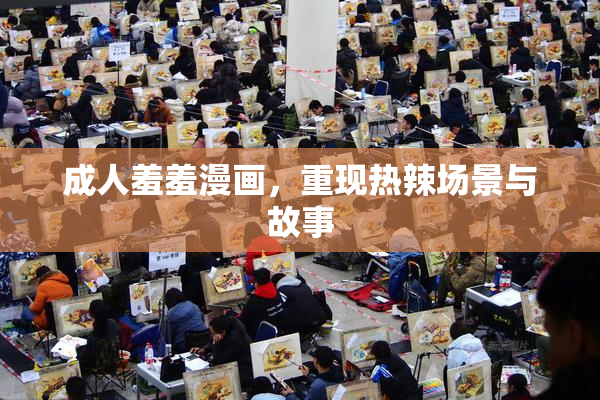 成人羞羞漫画，重现热辣场景与故事