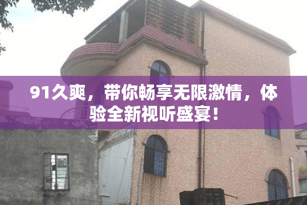 91久爽，带你畅享无限激情，体验全新视听盛宴！