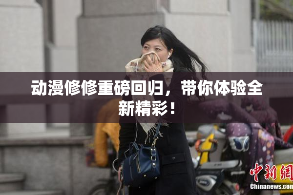 动漫修修重磅回归，带你体验全新精彩！
