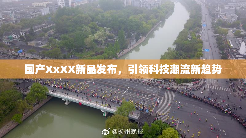 国产XxXX新品发布，引领科技潮流新趋势