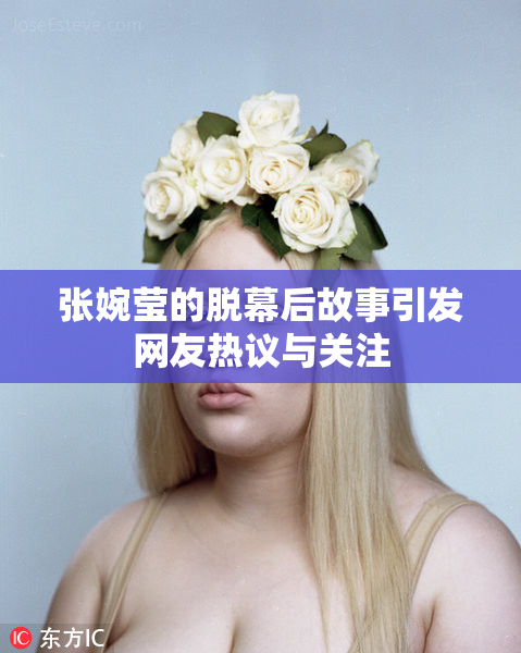 张婉莹的脱幕后故事引发网友热议与关注