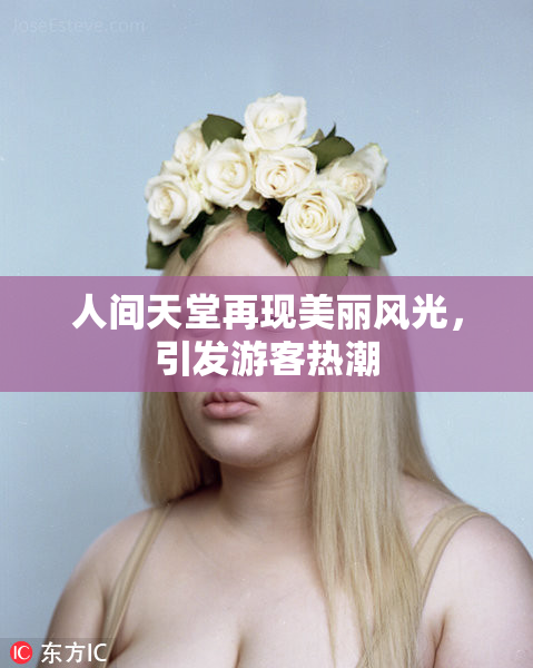 人间天堂再现美丽风光，引发游客热潮