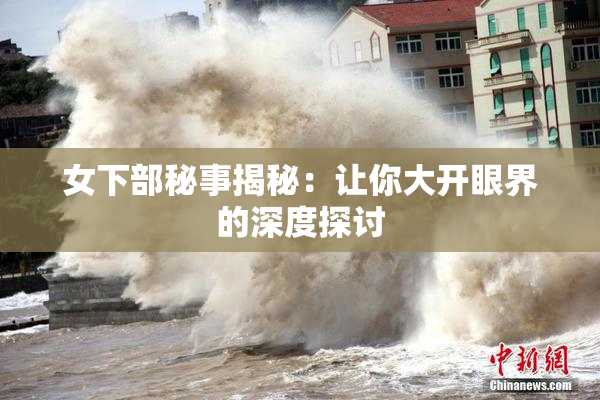 女下部秘事揭秘：让你大开眼界的深度探讨
