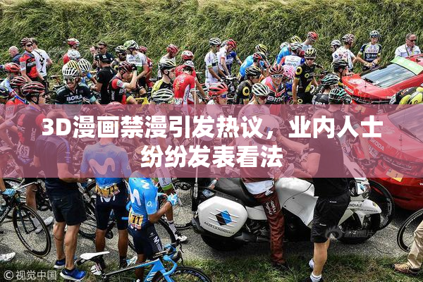 3D漫画禁漫引发热议，业内人士纷纷发表看法