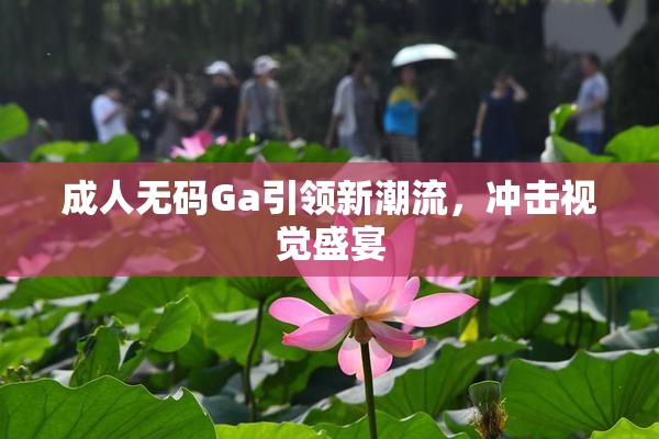 成人无码Ga引领新潮流，冲击视觉盛宴
