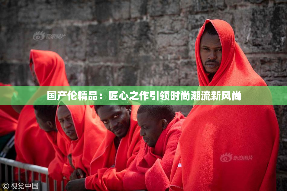 国产伦精品：匠心之作引领时尚潮流新风尚