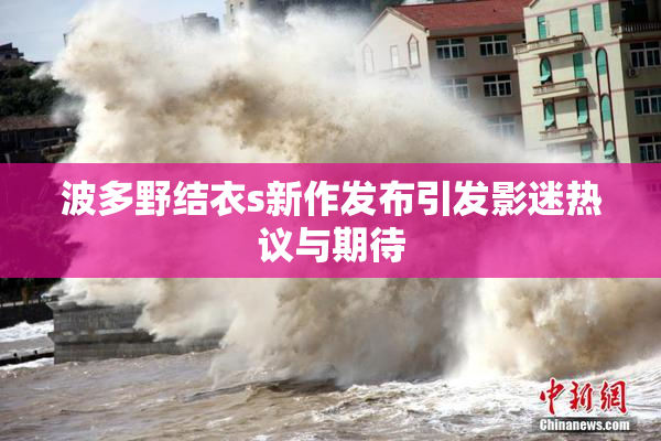 波多野结衣s新作发布引发影迷热议与期待