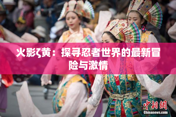 火影ζ黄：探寻忍者世界的最新冒险与激情