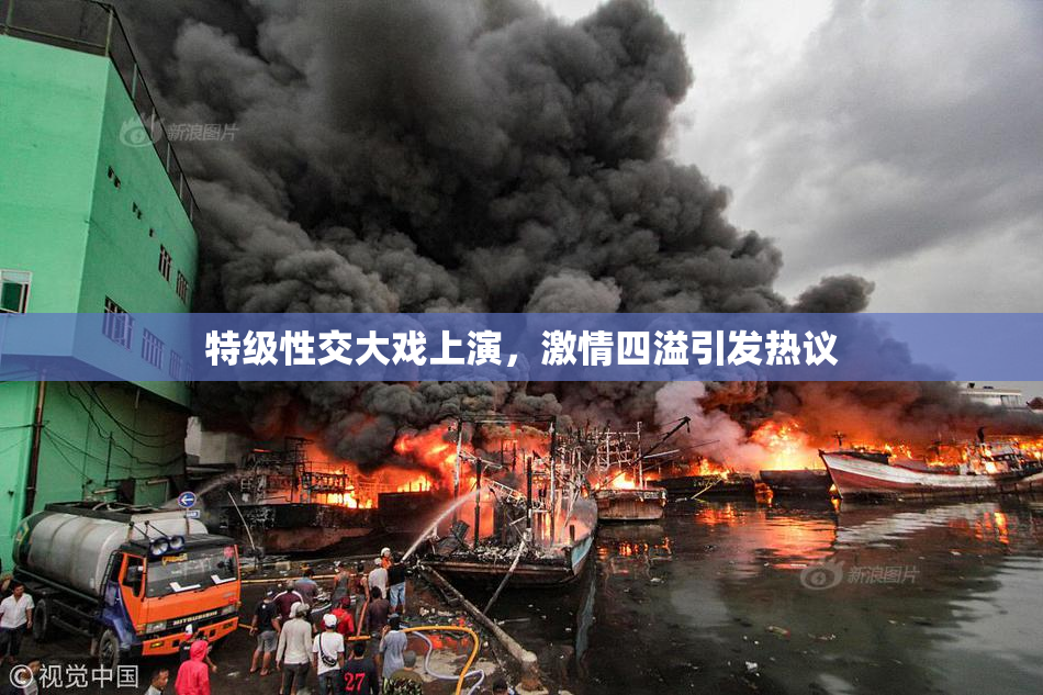 特级性交大戏上演，激情四溢引发热议