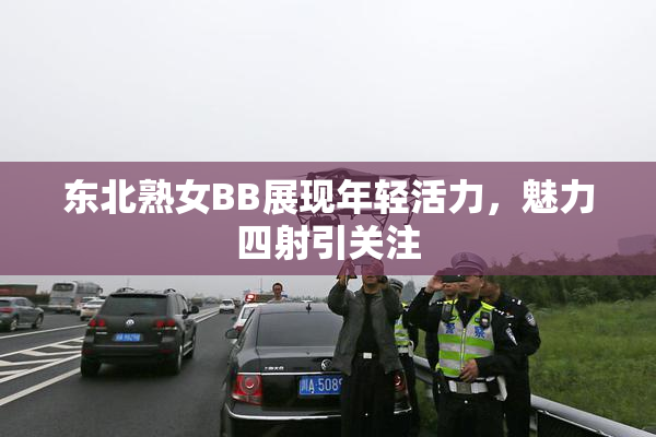 东北熟女BB展现年轻活力，魅力四射引关注