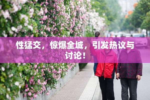 性猛交，惊爆全城，引发热议与讨论！