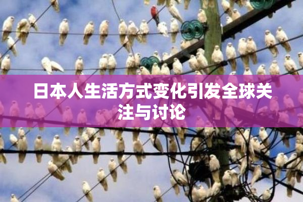 日本人生活方式变化引发全球关注与讨论