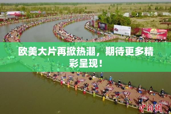 欧美大片再掀热潮，期待更多精彩呈现！