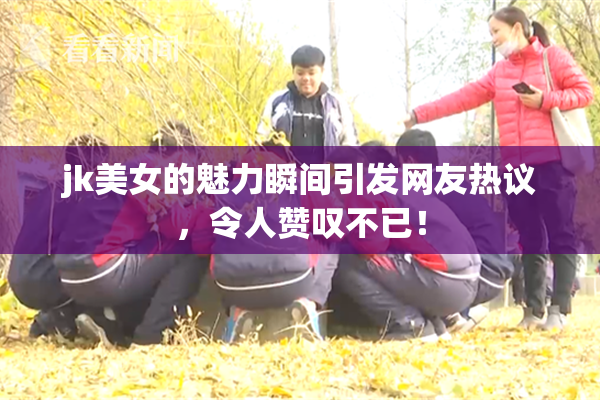 jk美女的魅力瞬间引发网友热议，令人赞叹不已！