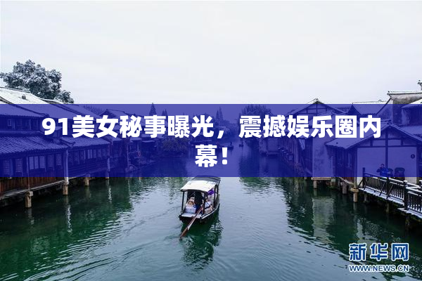 91美女秘事曝光，震撼娱乐圈内幕！