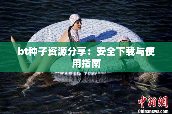 bt种子资源分享：安全下载与使用指南