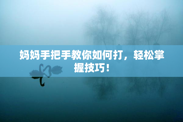 妈妈手把手教你如何打，轻松掌握技巧！